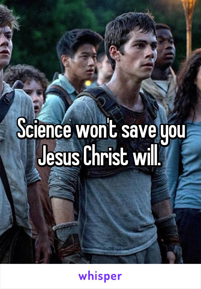 Science won't save you Jesus Christ will. 