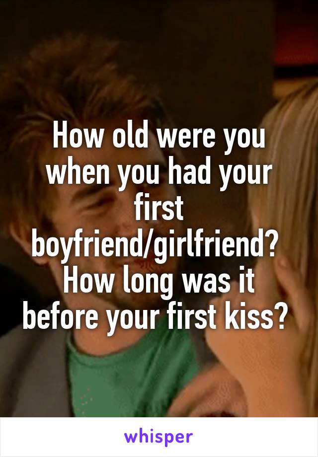 How old were you when you had your first boyfriend/girlfriend? 
How long was it before your first kiss? 