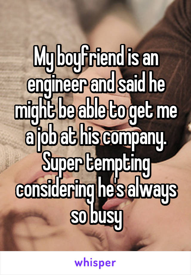 My boyfriend is an engineer and said he might be able to get me a job at his company. Super tempting considering he's always so busy