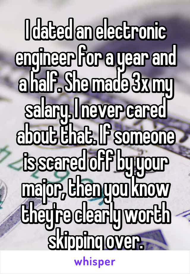 I dated an electronic engineer for a year and a half. She made 3x my salary. I never cared about that. If someone is scared off by your major, then you know they're clearly worth skipping over.