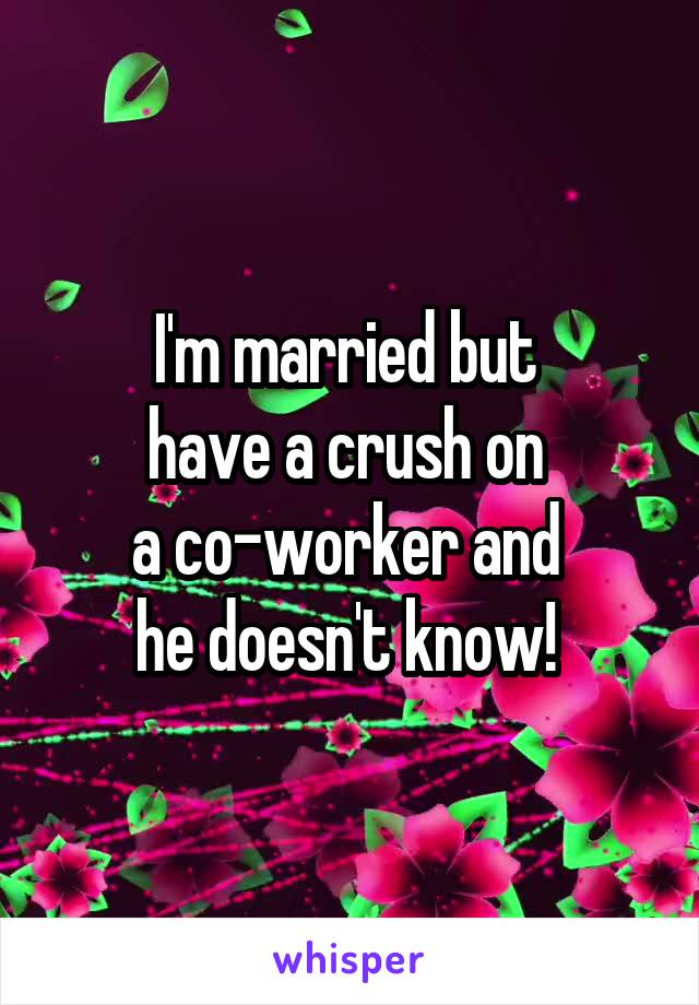 I'm married but 
have a crush on 
a co-worker and 
he doesn't know! 