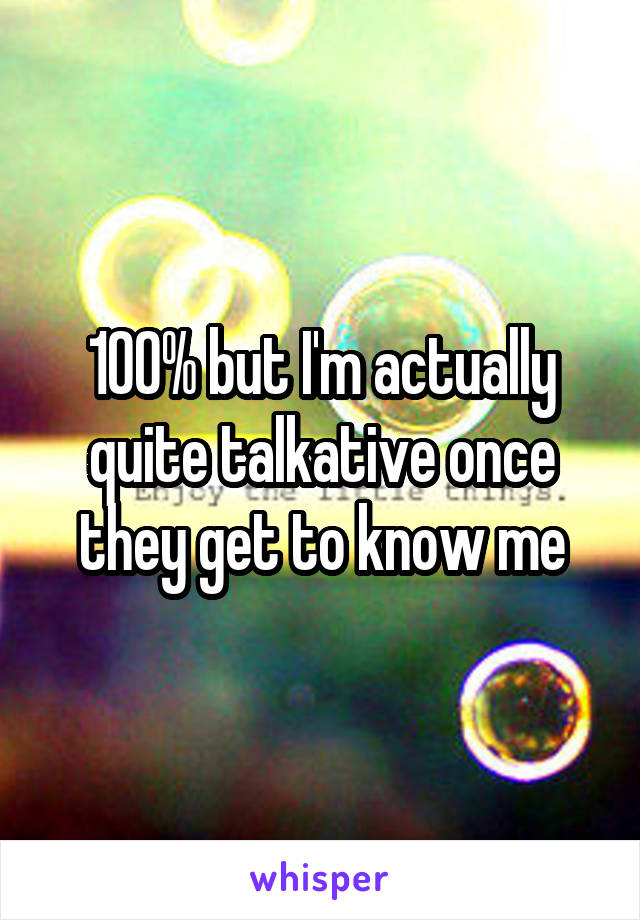 100% but I'm actually quite talkative once they get to know me
