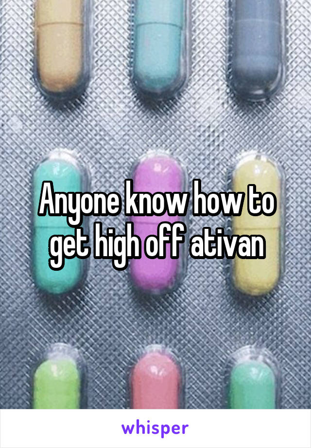 Anyone know how to get high off ativan