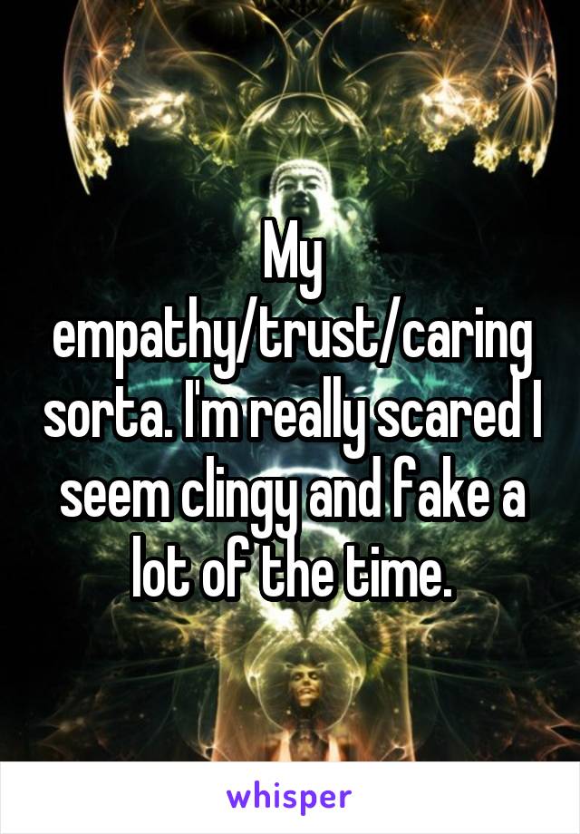 My empathy/trust/caring sorta. I'm really scared I seem clingy and fake a lot of the time.