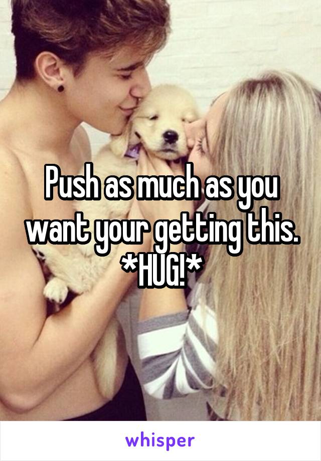 Push as much as you want your getting this.
*HUG!*