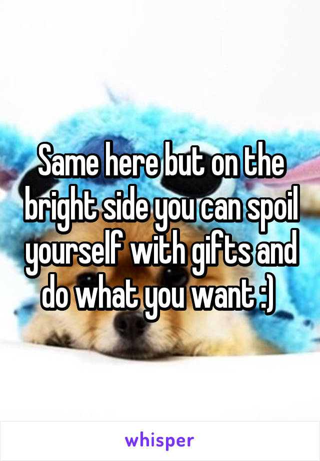 Same here but on the bright side you can spoil yourself with gifts and do what you want :) 