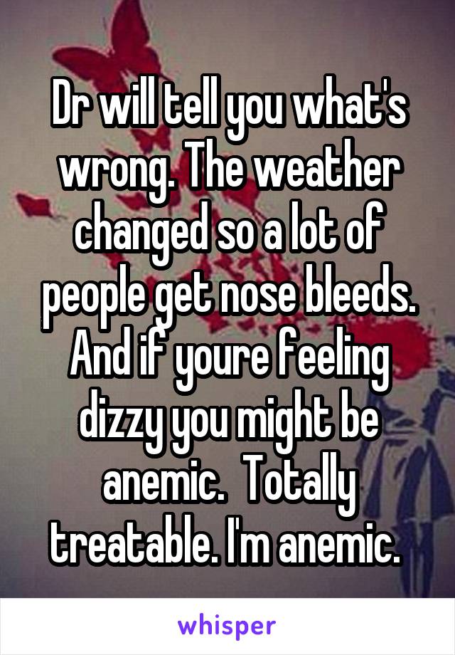 Dr will tell you what's wrong. The weather changed so a lot of people get nose bleeds. And if youre feeling dizzy you might be anemic.  Totally treatable. I'm anemic. 