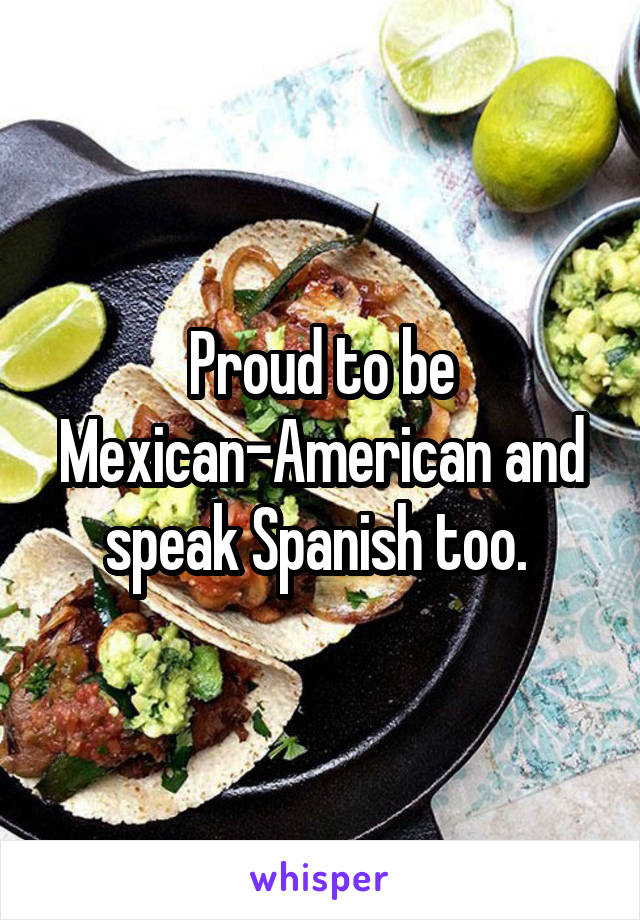 Proud to be Mexican-American and speak Spanish too. 