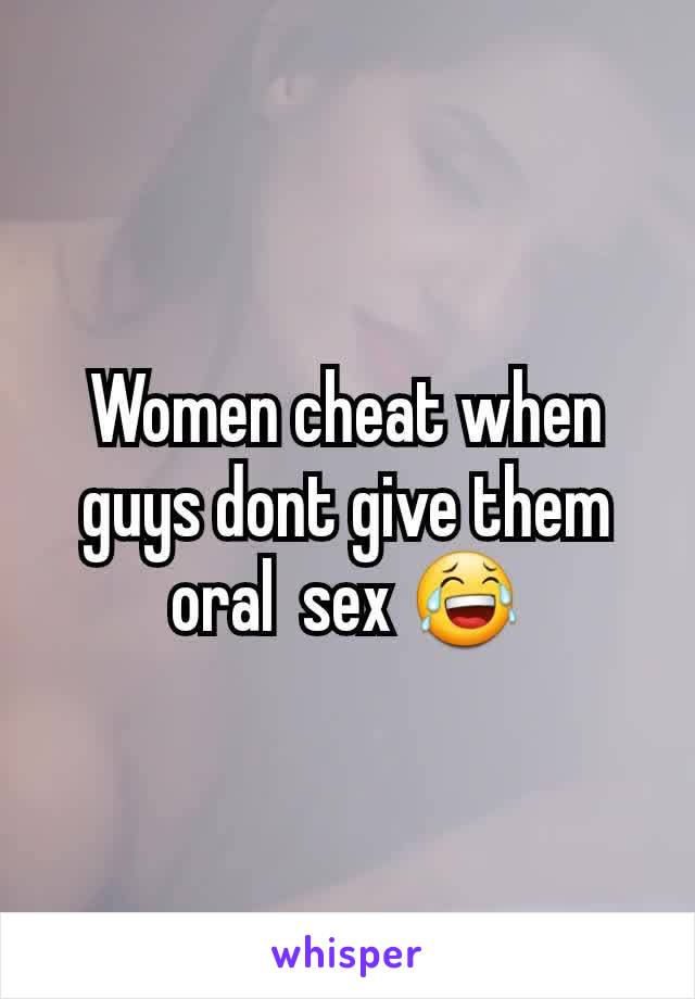 Women cheat when guys dont give them oral  sex 😂