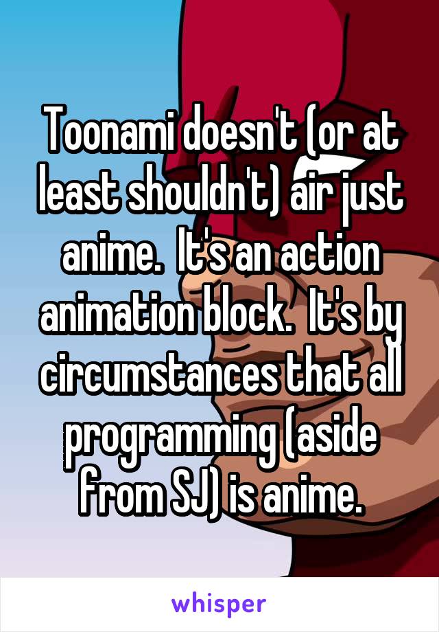 Toonami doesn't (or at least shouldn't) air just anime.  It's an action animation block.  It's by circumstances that all programming (aside from SJ) is anime.