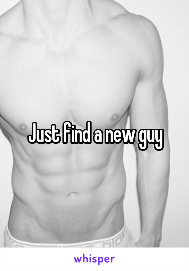 Just find a new guy