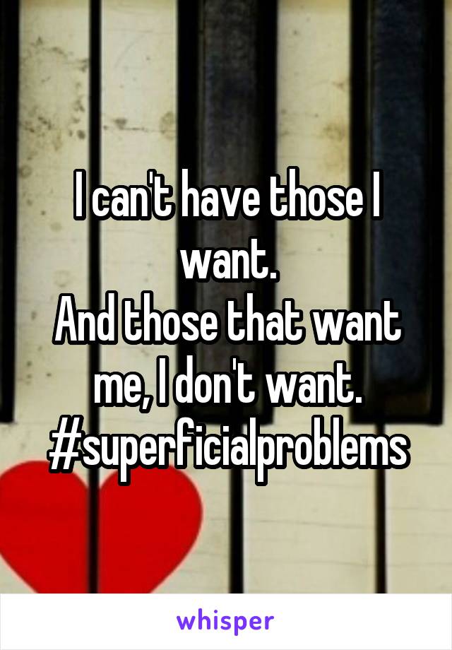 I can't have those I want.
And those that want me, I don't want.
#superficialproblems