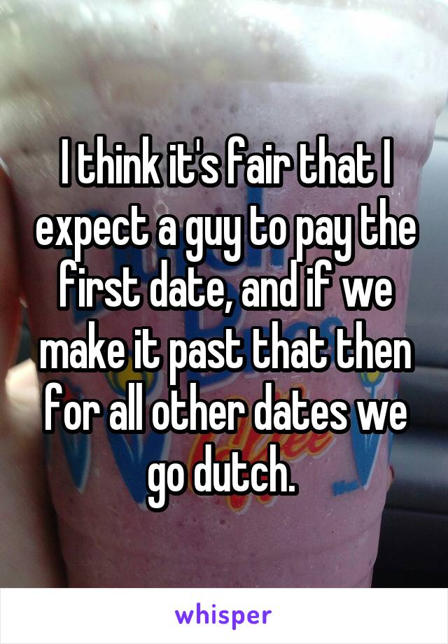 I think it's fair that I expect a guy to pay the first date, and if we make it past that then for all other dates we go dutch. 