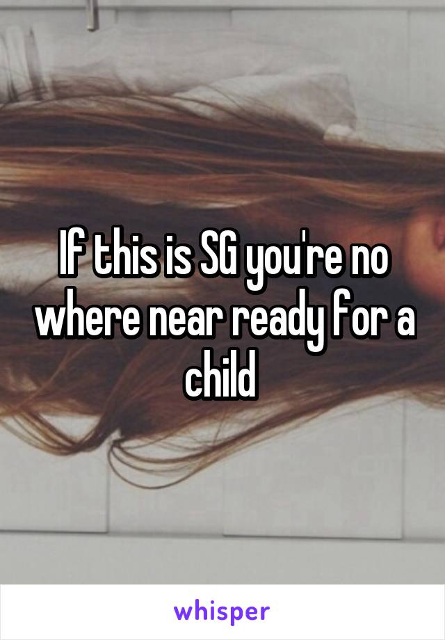 If this is SG you're no where near ready for a child 