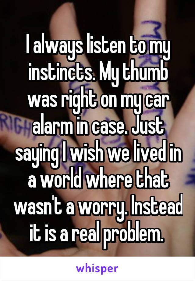 I always listen to my instincts. My thumb was right on my car alarm in case. Just saying I wish we lived in a world where that wasn't a worry. Instead it is a real problem. 