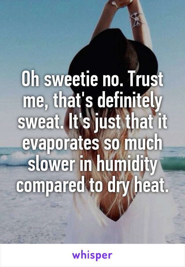 Oh sweetie no. Trust me, that's definitely sweat. It's just that it evaporates so much slower in humidity compared to dry heat.