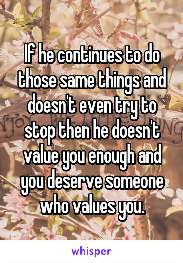 If he continues to do those same things and doesn't even try to stop then he doesn't value you enough and you deserve someone who values you.