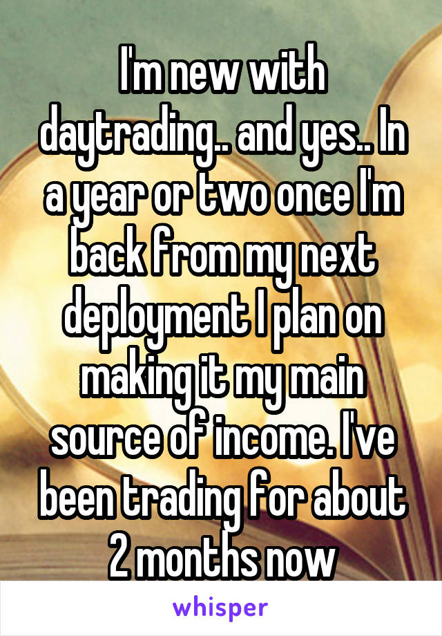 I'm new with daytrading.. and yes.. In a year or two once I'm back from my next deployment I plan on making it my main source of income. I've been trading for about 2 months now