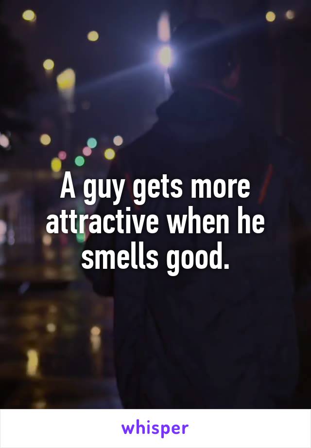 A guy gets more attractive when he smells good.