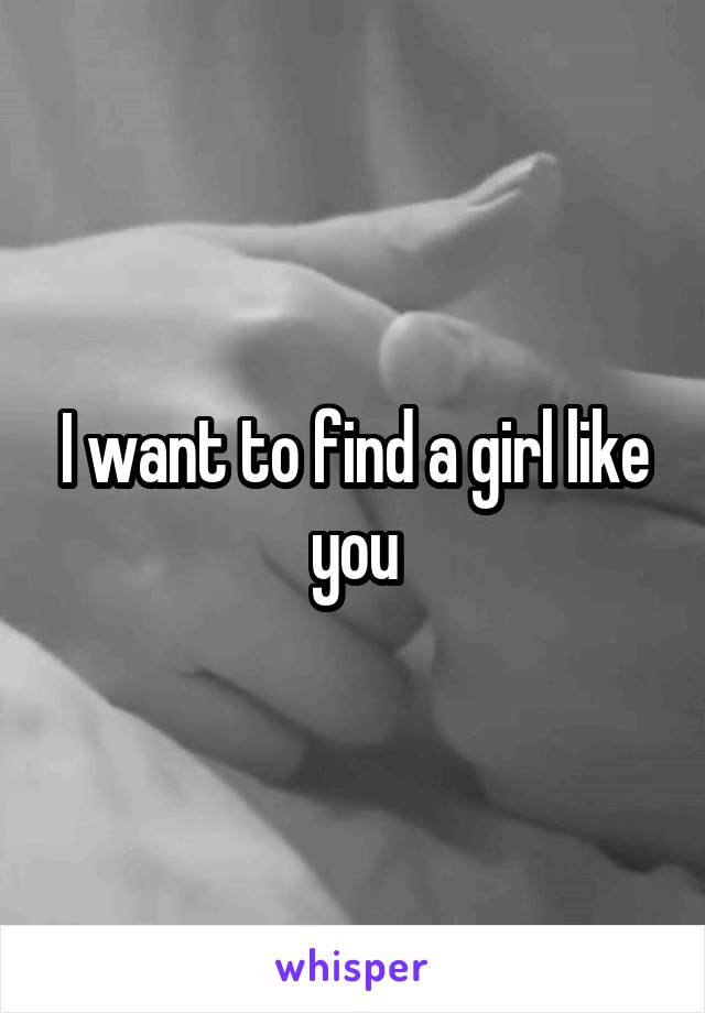 I want to find a girl like you