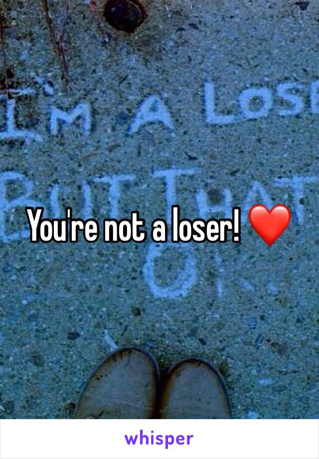 You're not a loser! ❤️