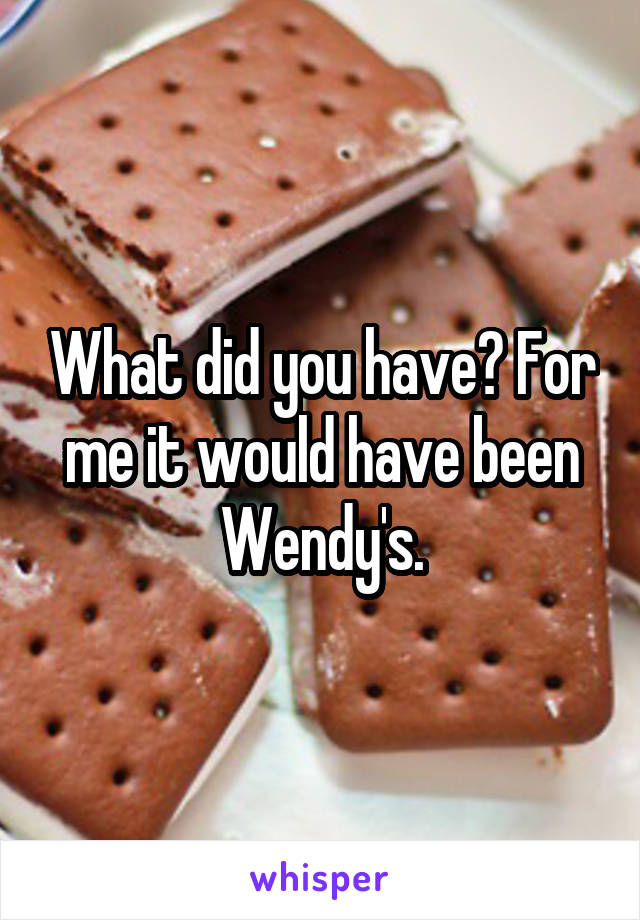 What did you have? For me it would have been Wendy's.