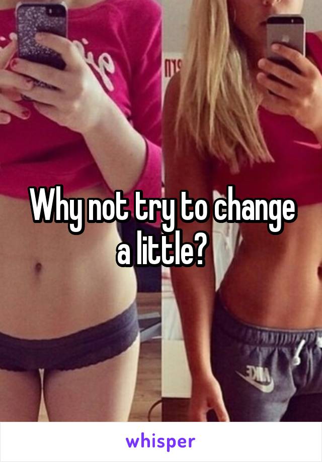 Why not try to change a little?