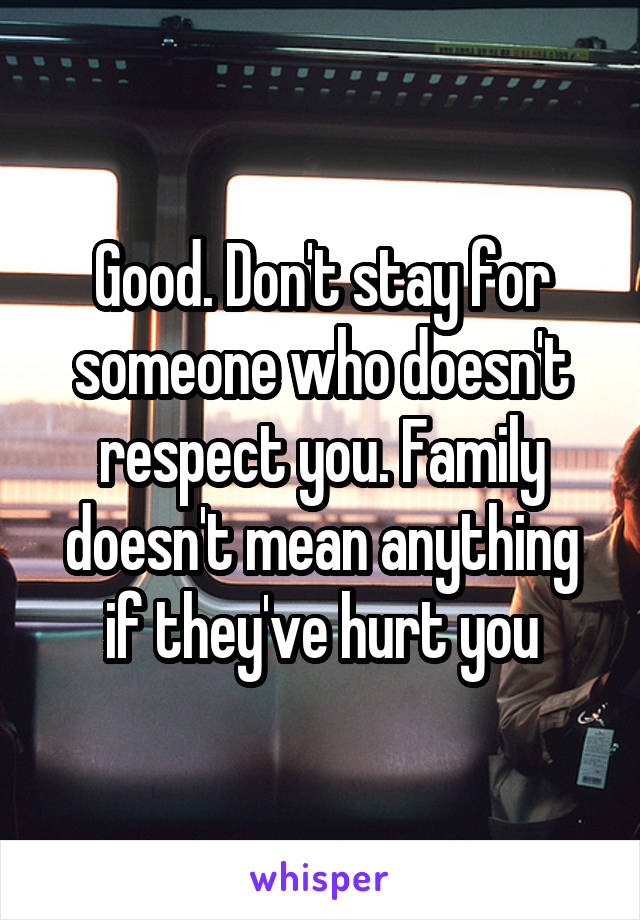 Good. Don't stay for someone who doesn't respect you. Family doesn't mean anything if they've hurt you