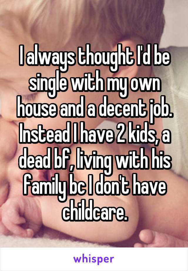 I always thought I'd be single with my own house and a decent job. Instead I have 2 kids, a dead bf, living with his family bc I don't have childcare.