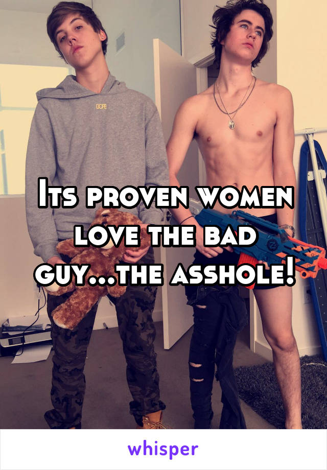 Its proven women love the bad guy...the asshole!