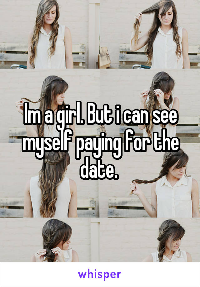Im a girl. But i can see myself paying for the date. 