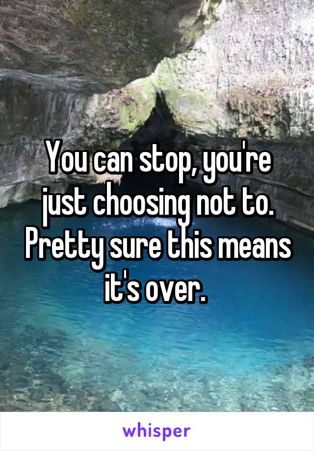  You can stop, you're just choosing not to. Pretty sure this means it's over. 
