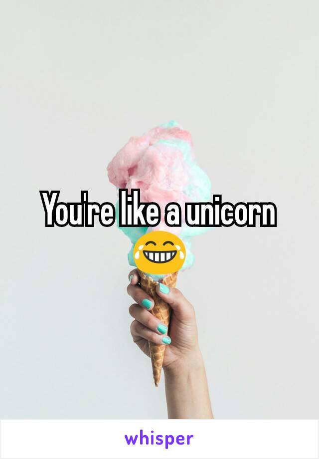 You're like a unicorn 😂
