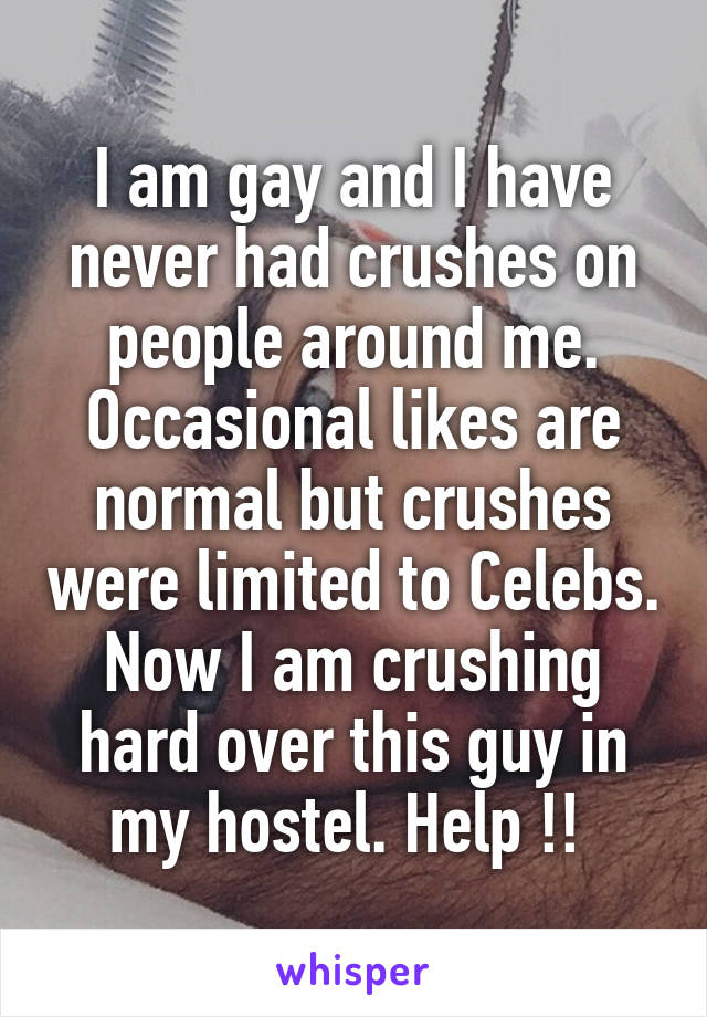 I am gay and I have never had crushes on people around me. Occasional likes are normal but crushes were limited to Celebs. Now I am crushing hard over this guy in my hostel. Help !! 