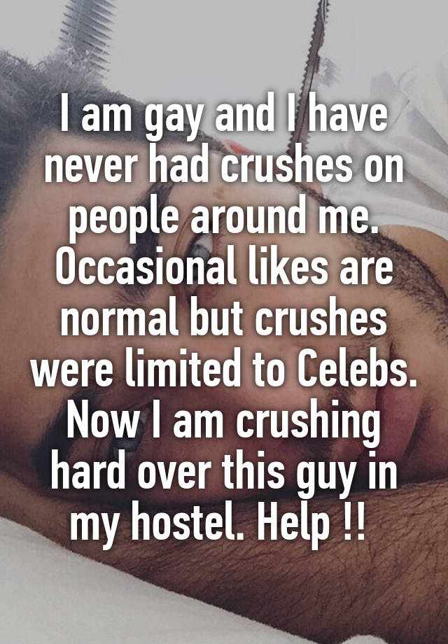 I am gay and I have never had crushes on people around me. Occasional likes are normal but crushes were limited to Celebs. Now I am crushing hard over this guy in my hostel. Help !! 