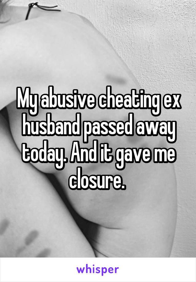 My abusive cheating ex husband passed away today. And it gave me closure. 