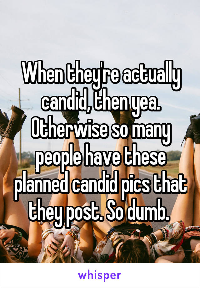 When they're actually candid, then yea. Otherwise so many people have these planned candid pics that they post. So dumb. 