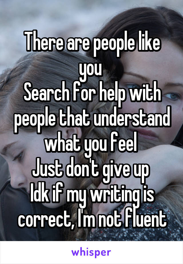 There are people like you 
Search for help with people that understand what you feel 
Just don't give up 
Idk if my writing is correct, I'm not fluent