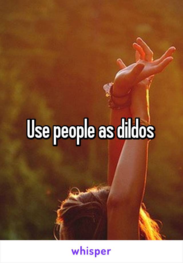 Use people as dildos 