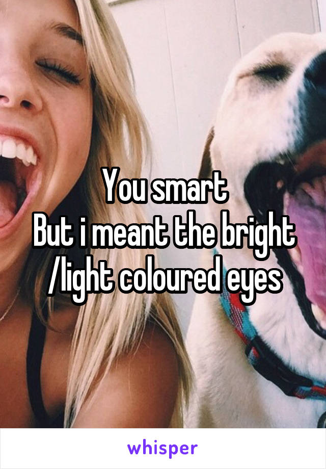 You smart
But i meant the bright /light coloured eyes