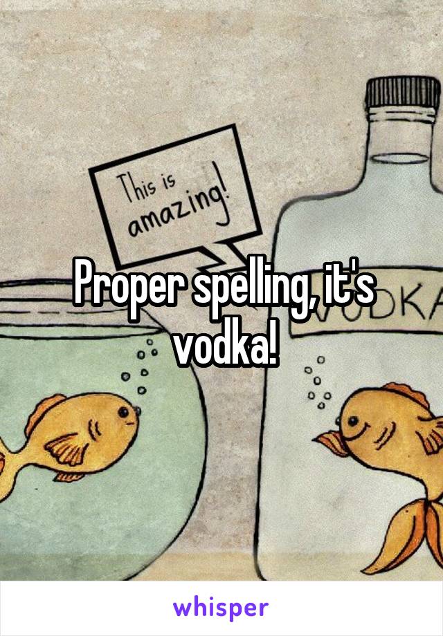 Proper spelling, it's vodka!