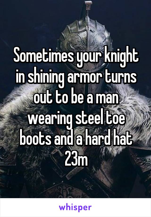 Sometimes your knight in shining armor turns out to be a man wearing steel toe boots and a hard hat 23m