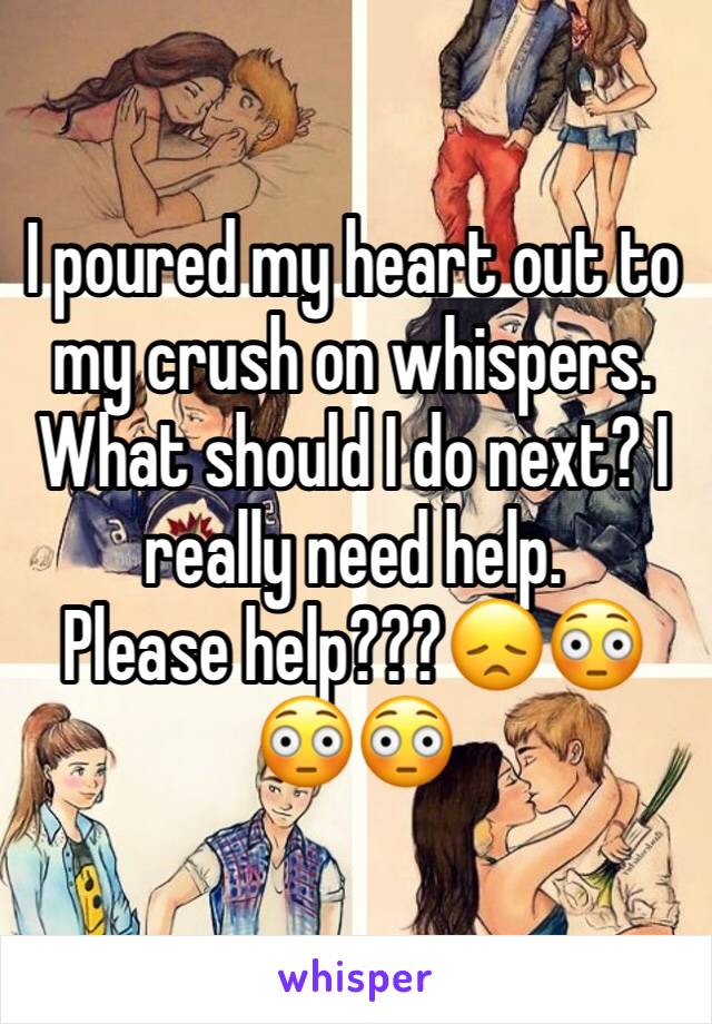 I poured my heart out to my crush on whispers. What should I do next? I really need help.
Please help???😞😳😳😳
