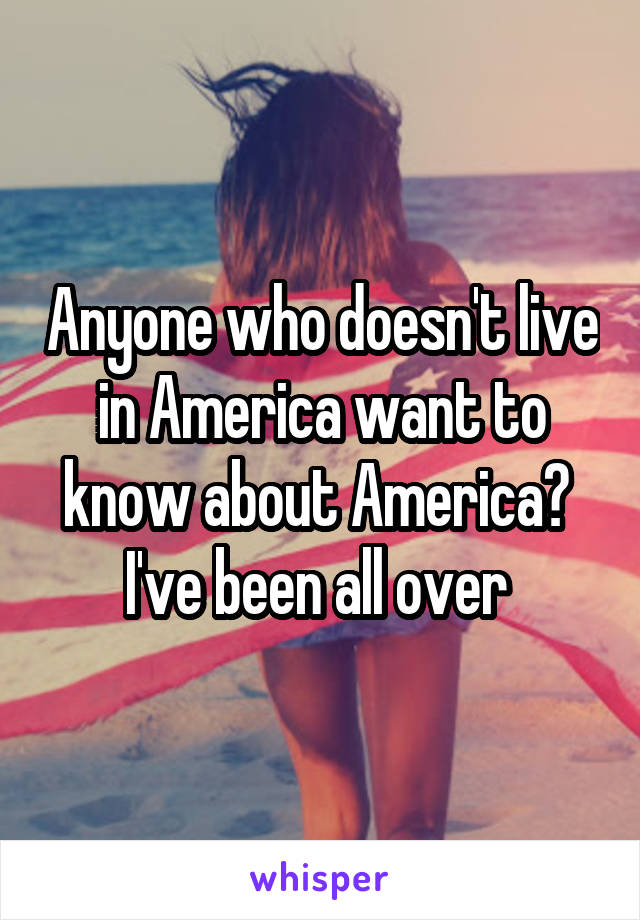 Anyone who doesn't live in America want to know about America? 
I've been all over 
