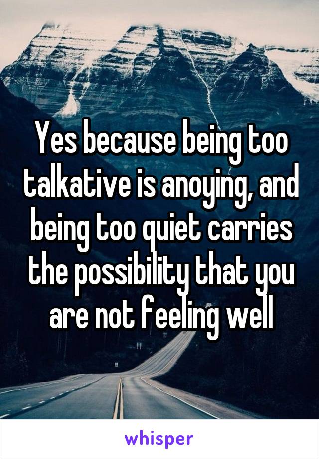 Yes because being too talkative is anoying, and being too quiet carries the possibility that you are not feeling well