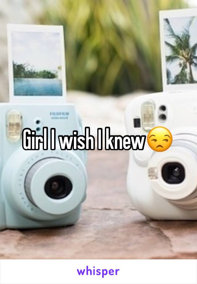 Girl I wish I knew😒