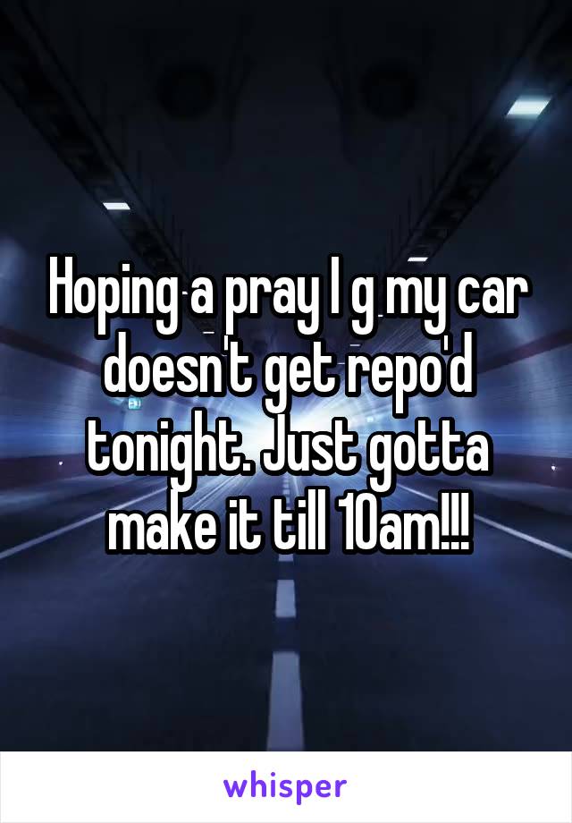 Hoping a pray I g my car doesn't get repo'd tonight. Just gotta make it till 10am!!!