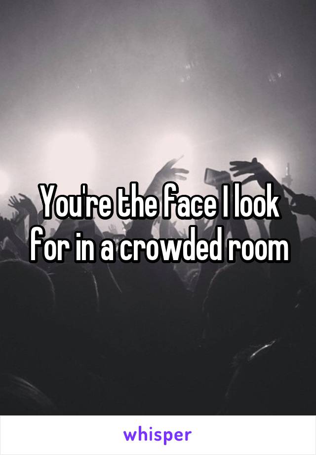 You're the face I look for in a crowded room