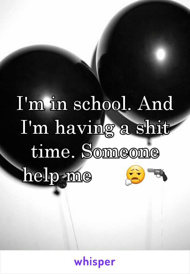 I'm in school. And I'm having a shit time. Someone help me      😧🔫