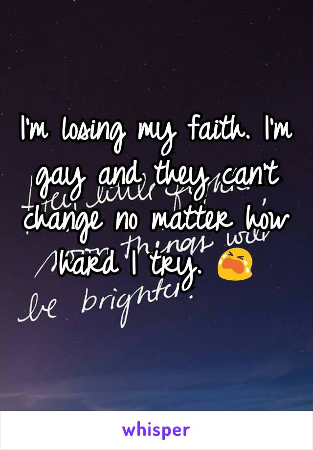 I'm losing my faith. I'm gay and they can't change no matter how hard I try. 😭